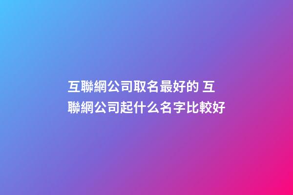 互聯網公司取名最好的 互聯網公司起什么名字比較好-第1張-公司起名-玄機派